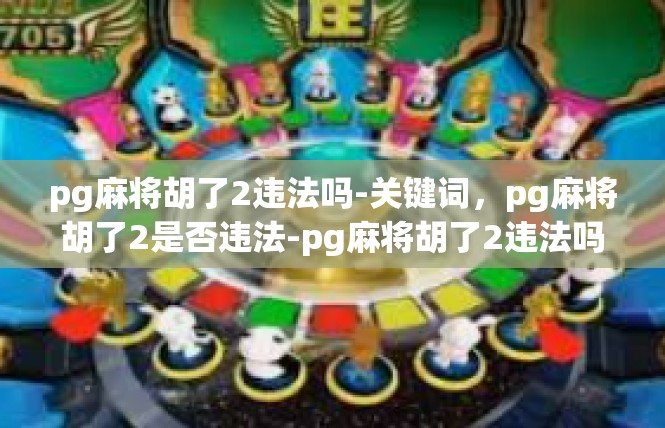 pg麻将胡了2违法吗-关键词，pg麻将胡了2是否违法-pg麻将胡了2违法吗