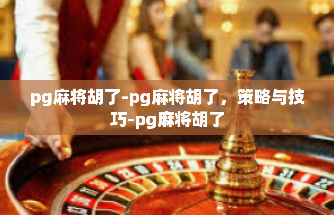 pg麻将胡了-pg麻将胡了，策略与技巧-pg麻将胡了