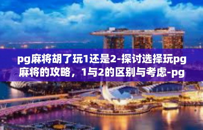 pg麻将胡了玩1还是2-探讨选择玩pg麻将的攻略，1与2的区别与考虑-pg麻将胡了玩1还是2