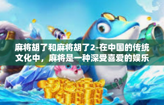 麻将胡了和麻将胡了2-在中国的传统文化中，麻将是一种深受喜爱的娱乐方式。今天，我们就来探讨一下关于麻将胡了的话题。麻将胡了和麻将胡了2