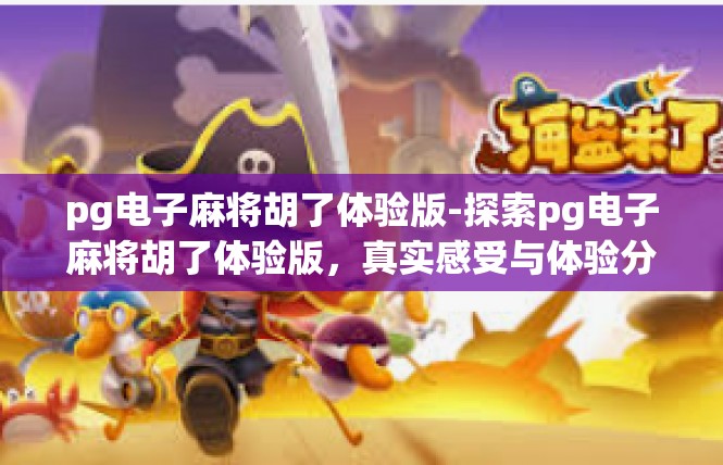 pg电子麻将胡了体验版-探索pg电子麻将胡了体验版，真实感受与体验分享-pg电子麻将胡了体验版