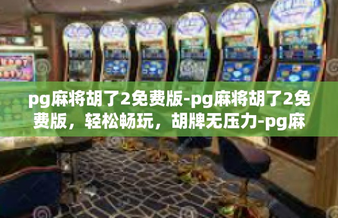 pg麻将胡了2免费版-pg麻将胡了2免费版，轻松畅玩，胡牌无压力-pg麻将胡了2免费版