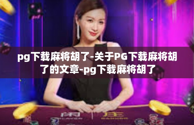 pg下载麻将胡了-关于PG下载麻将胡了的文章-pg下载麻将胡了