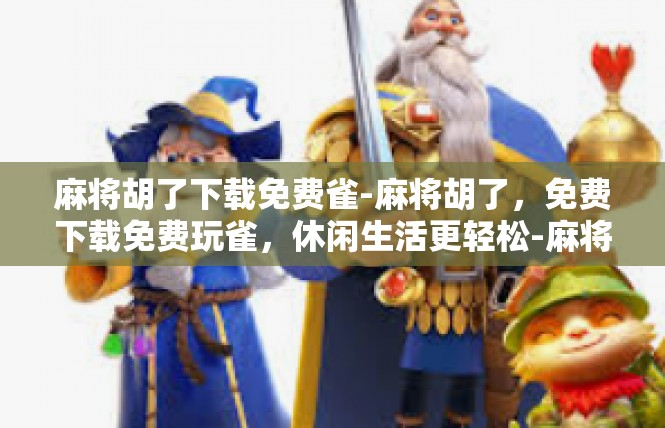麻将胡了下载免费雀-麻将胡了，免费下载免费玩雀，休闲生活更轻松-麻将胡了下载免费雀