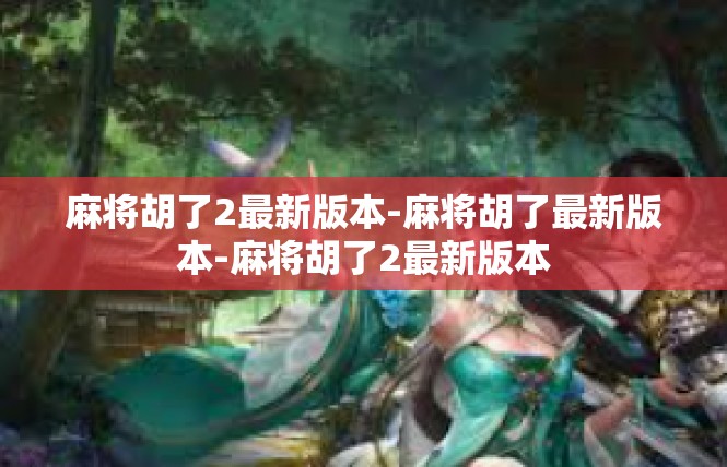 麻将胡了2最新版本-麻将胡了最新版本-麻将胡了2最新版本