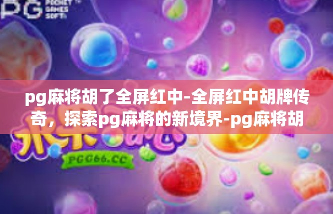 pg麻将胡了全屏红中-全屏红中胡牌传奇，探索pg麻将的新境界-pg麻将胡了全屏红中
