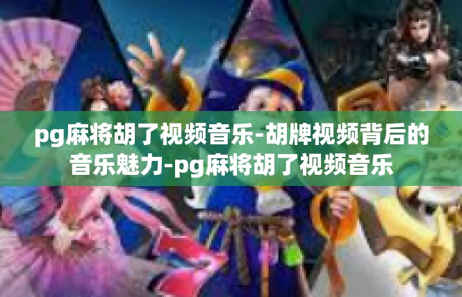 pg麻将胡了视频音乐-胡牌视频背后的音乐魅力-pg麻将胡了视频音乐