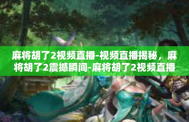 麻将胡了2视频直播-视频直播揭秘，麻将胡了2震撼瞬间-麻将胡了2视频直播