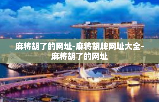 麻将胡了的网址-麻将胡牌网址大全-麻将胡了的网址