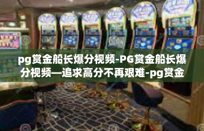 pg赏金船长爆分视频-PG赏金船长爆分视频—追求高分不再艰难-pg赏金船长爆分视频