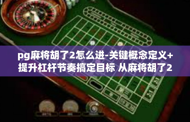 pg麻将胡了2怎么进-关键概念定义+提升杠杆节奏搞定目标 从麻将胡了2的具体情况展开探讨-pg麻将胡了2怎么进