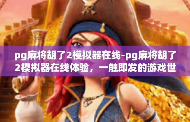 pg麻将胡了2模拟器在线-pg麻将胡了2模拟器在线体验，一触即发的游戏世界-pg麻将胡了2模拟器在线