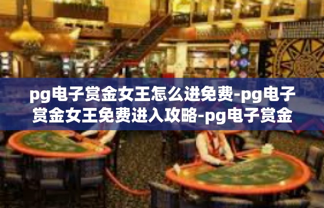 pg电子赏金女王怎么进免费-pg电子赏金女王免费进入攻略-pg电子赏金女王怎么进免费