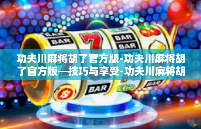 功夫川麻将胡了官方版-功夫川麻将胡了官方版—技巧与享受-功夫川麻将胡了官方版