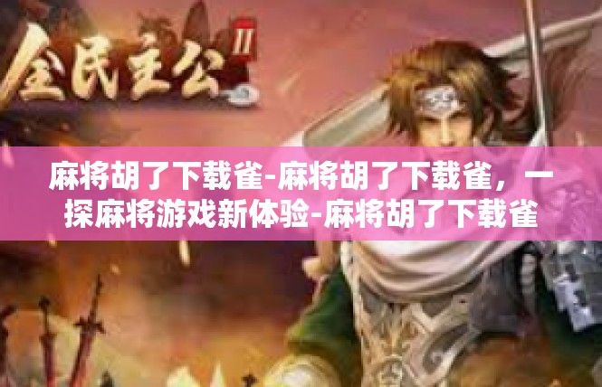 麻将胡了下载雀-麻将胡了下载雀，一探麻将游戏新体验-麻将胡了下载雀