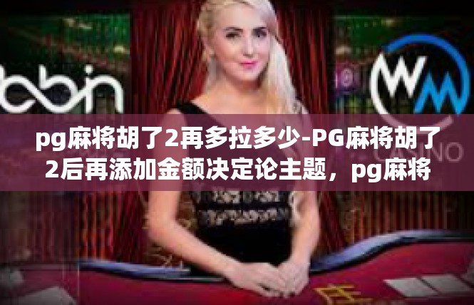 pg麻将胡了2再多拉多少-PG麻将胡了2后再添加金额决定论主题，pg麻将胡了2再多拉多少