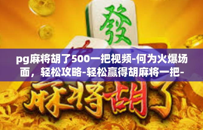pg麻将胡了500一把视频-何为火爆场面，轻松攻略-轻松赢得胡麻将一把-pg麻将胡了500一把视频