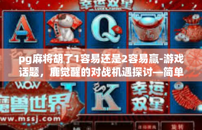 pg麻将胡了1容易还是2容易赢-游戏话题，鹿觉醒的对战机遇探讨—简单的技巧说评鹿鸣风动的帕姬麻将及其输赢博弈-pg麻将胡了1容易还是2容易赢