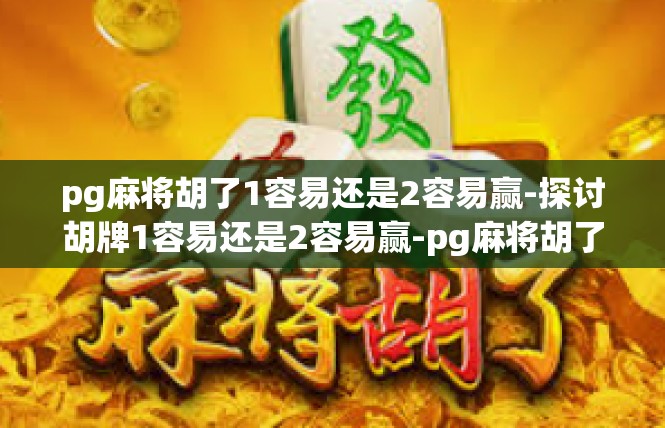 pg麻将胡了1容易还是2容易赢-探讨胡牌1容易还是2容易赢-pg麻将胡了1容易还是2容易赢