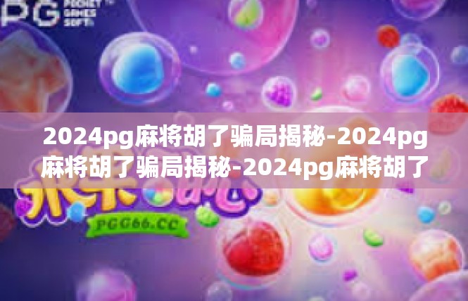 2024pg麻将胡了骗局揭秘-2024pg麻将胡了骗局揭秘-2024pg麻将胡了骗局揭秘