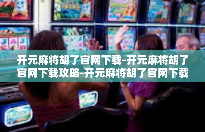 开元麻将胡了官网下载-开元麻将胡了官网下载攻略-开元麻将胡了官网下载