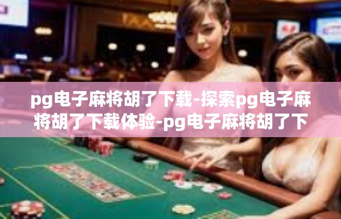 pg电子麻将胡了下载-探索pg电子麻将胡了下载体验-pg电子麻将胡了下载