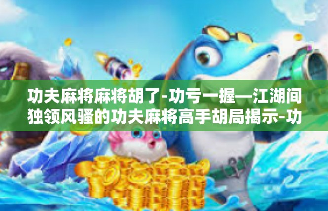 功夫麻将麻将胡了-功亏一握—江湖间独领风骚的功夫麻将高手胡局揭示-功夫麻将麻将胡了