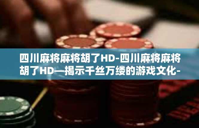 四川麻将麻将胡了HD-四川麻将麻将胡了HD—揭示千丝万缕的游戏文化-四川麻将麻将胡了HD