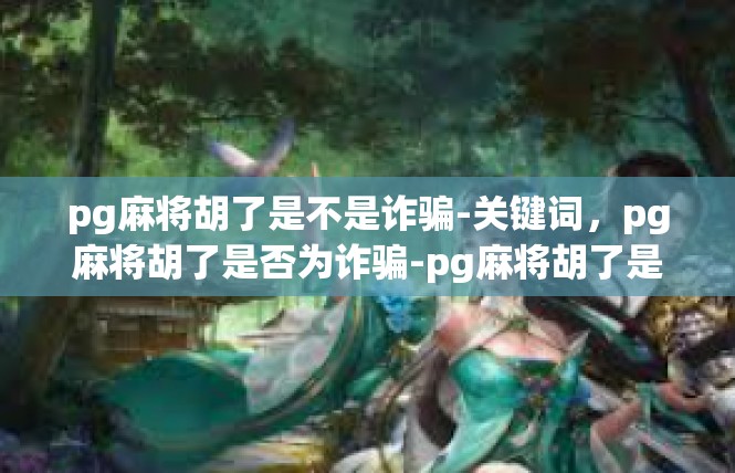 pg麻将胡了是不是诈骗-关键词，pg麻将胡了是否为诈骗-pg麻将胡了是不是诈骗