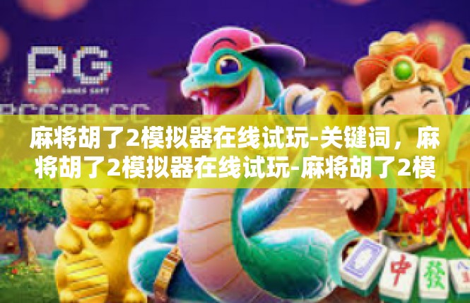 麻将胡了2模拟器在线试玩-关键词，麻将胡了2模拟器在线试玩-麻将胡了2模拟器在线试玩