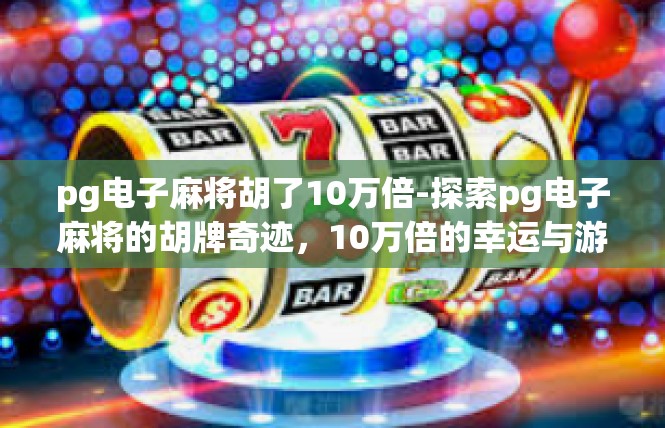 pg电子麻将胡了10万倍-探索pg电子麻将的胡牌奇迹，10万倍的幸运与游戏体验-pg电子麻将胡了10万倍