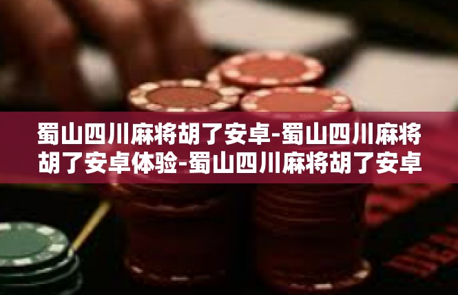 蜀山四川麻将胡了安卓-蜀山四川麻将胡了安卓体验-蜀山四川麻将胡了安卓