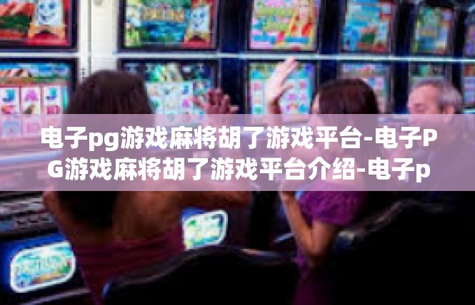 电子pg游戏麻将胡了游戏平台-电子PG游戏麻将胡了游戏平台介绍-电子pg游戏麻将胡了游戏平台