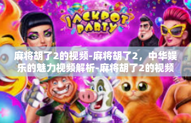 麻将胡了2的视频-麻将胡了2，中华娱乐的魅力视频解析-麻将胡了2的视频