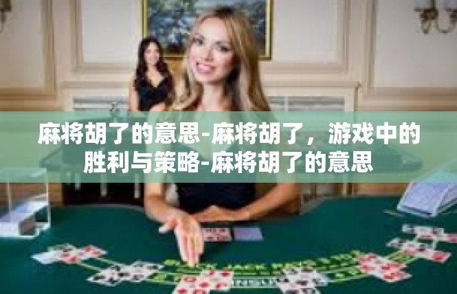 麻将胡了的意思-麻将胡了，游戏中的胜利与策略-麻将胡了的意思