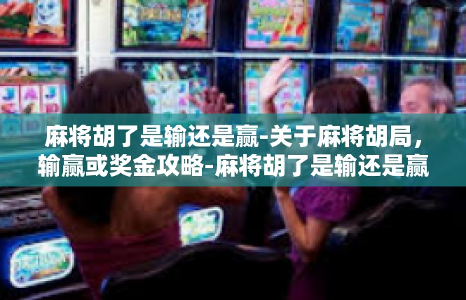 麻将胡了是输还是赢-关于麻将胡局，输赢或奖金攻略-麻将胡了是输还是赢