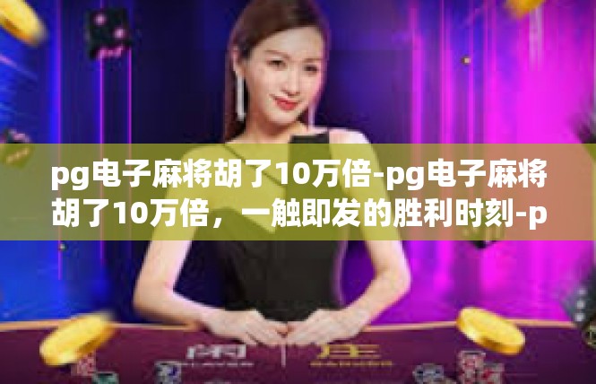 pg电子麻将胡了10万倍-pg电子麻将胡了10万倍，一触即发的胜利时刻-pg电子麻将胡了10万倍
