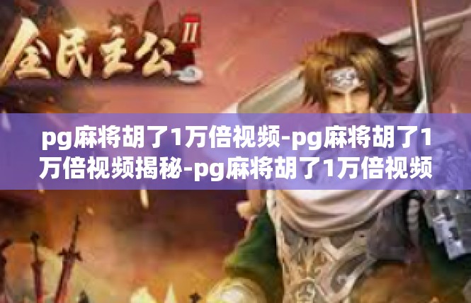 pg麻将胡了1万倍视频-pg麻将胡了1万倍视频揭秘-pg麻将胡了1万倍视频