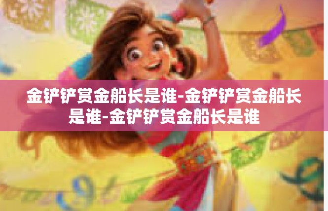 金铲铲赏金船长是谁-金铲铲赏金船长是谁-金铲铲赏金船长是谁