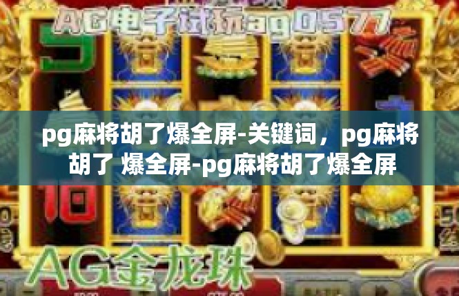 pg麻将胡了爆全屏-关键词，pg麻将 胡了 爆全屏-pg麻将胡了爆全屏