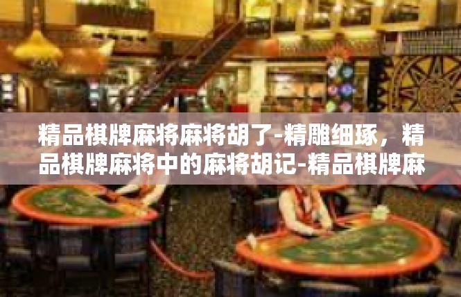 精品棋牌麻将麻将胡了-精雕细琢，精品棋牌麻将中的麻将胡记-精品棋牌麻将麻将胡了