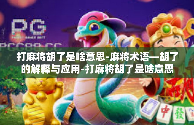 打麻将胡了是啥意思-麻将术语—胡了的解释与应用-打麻将胡了是啥意思