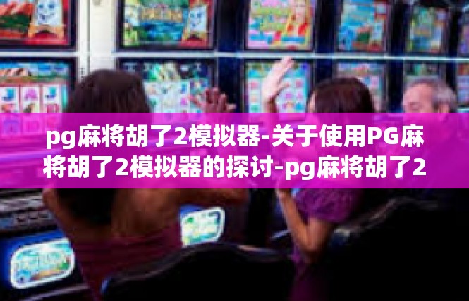 pg麻将胡了2模拟器-关于使用PG麻将胡了2模拟器的探讨-pg麻将胡了2模拟器