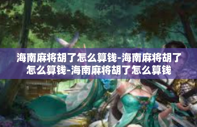 海南麻将胡了怎么算钱-海南麻将胡了怎么算钱-海南麻将胡了怎么算钱