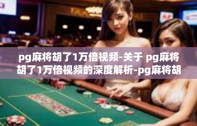pg麻将胡了1万倍视频-关于 pg麻将胡了1万倍视频的深度解析-pg麻将胡了1万倍视频