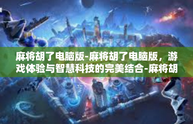 麻将胡了电脑版-麻将胡了电脑版，游戏体验与智慧科技的完美结合-麻将胡了电脑版
