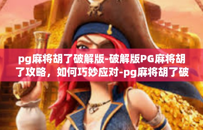 pg麻将胡了破解版-破解版PG麻将胡了攻略，如何巧妙应对-pg麻将胡了破解版