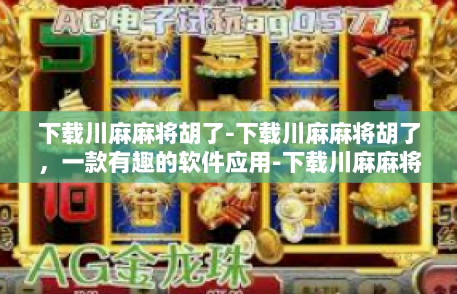 下载川麻麻将胡了-下载川麻麻将胡了，一款有趣的软件应用-下载川麻麻将胡了