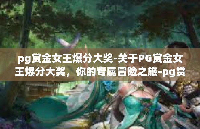 pg赏金女王爆分大奖-关于PG赏金女王爆分大奖，你的专属冒险之旅-pg赏金女王爆分大奖