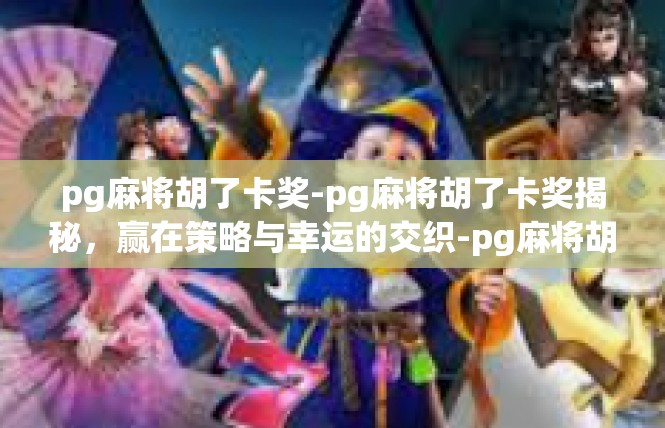 pg麻将胡了卡奖-pg麻将胡了卡奖揭秘，赢在策略与幸运的交织-pg麻将胡了卡奖